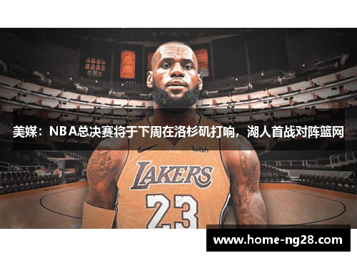 美媒：NBA总决赛将于下周在洛杉矶打响，湖人首战对阵篮网